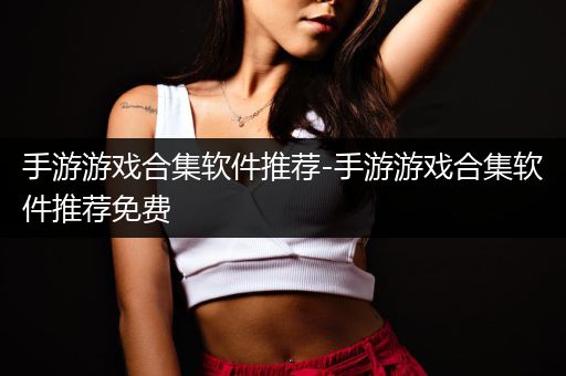 手游游戏合集软件推荐-手游游戏合集软件推荐免费