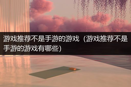 游戏推荐不是手游的游戏（游戏推荐不是手游的游戏有哪些）