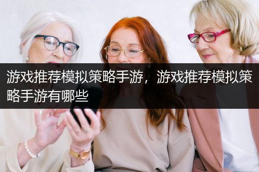 游戏推荐模拟策略手游，游戏推荐模拟策略手游有哪些