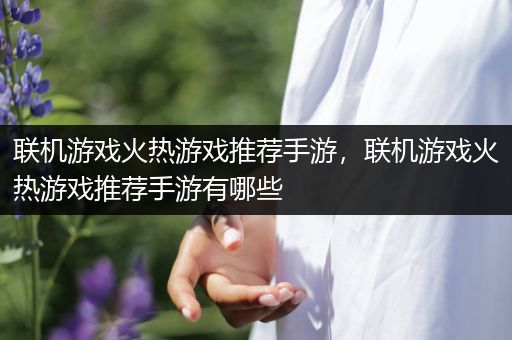 联机游戏火热游戏推荐手游，联机游戏火热游戏推荐手游有哪些
