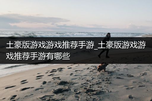 土豪版游戏游戏推荐手游_土豪版游戏游戏推荐手游有哪些