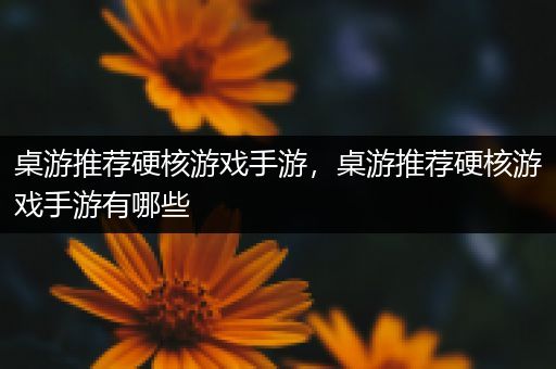 桌游推荐硬核游戏手游，桌游推荐硬核游戏手游有哪些