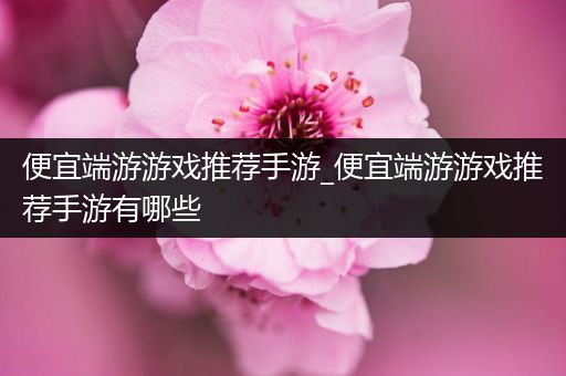 便宜端游游戏推荐手游_便宜端游游戏推荐手游有哪些