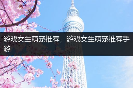 游戏女生萌宠推荐，游戏女生萌宠推荐手游