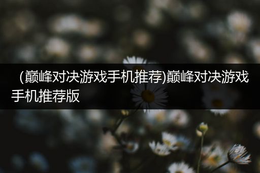 （巅峰对决游戏手机推荐)巅峰对决游戏手机推荐版
