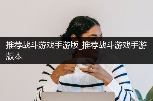 推荐战斗游戏手游版_推荐战斗游戏手游版本