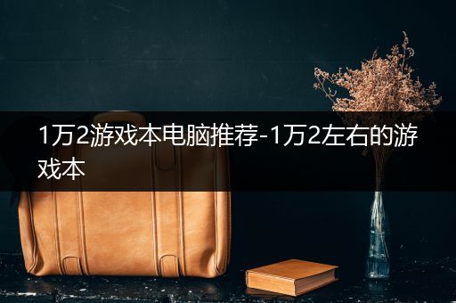 1万2游戏本电脑推荐-1万2左右的游戏本