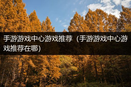 手游游戏中心游戏推荐（手游游戏中心游戏推荐在哪）