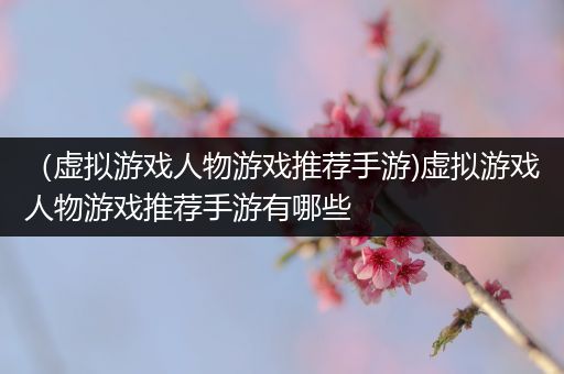 （虚拟游戏人物游戏推荐手游)虚拟游戏人物游戏推荐手游有哪些
