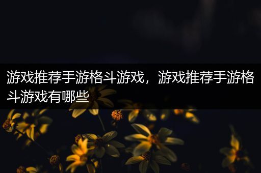 游戏推荐手游格斗游戏，游戏推荐手游格斗游戏有哪些