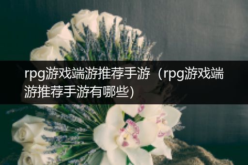rpg游戏端游推荐手游（rpg游戏端游推荐手游有哪些）