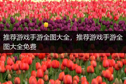 推荐游戏手游全图大全，推荐游戏手游全图大全免费