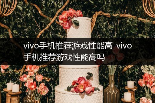 vivo手机推荐游戏性能高-vivo手机推荐游戏性能高吗