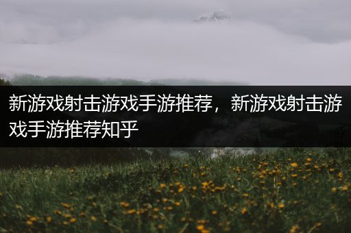 新游戏射击游戏手游推荐，新游戏射击游戏手游推荐知乎