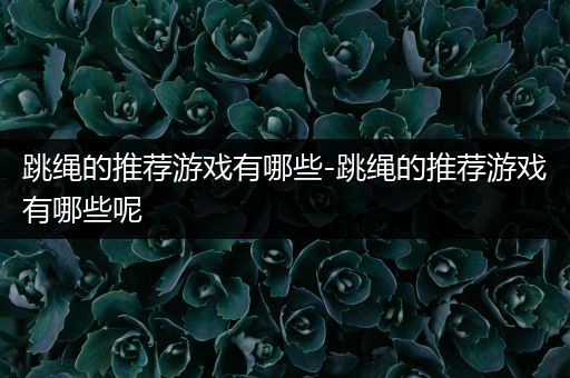 跳绳的推荐游戏有哪些-跳绳的推荐游戏有哪些呢