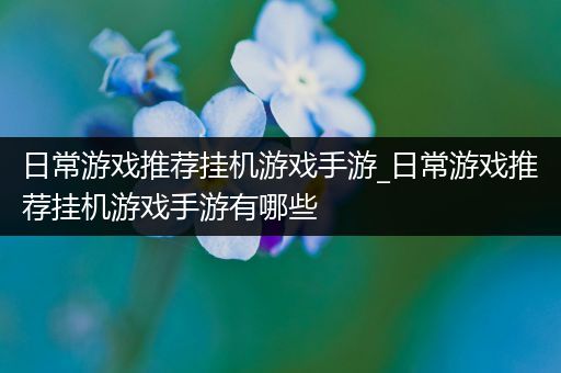 日常游戏推荐挂机游戏手游_日常游戏推荐挂机游戏手游有哪些