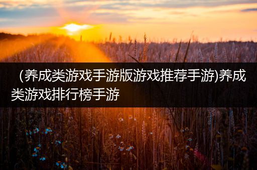 （养成类游戏手游版游戏推荐手游)养成类游戏排行榜手游