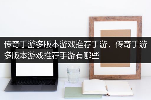 传奇手游多版本游戏推荐手游，传奇手游多版本游戏推荐手游有哪些