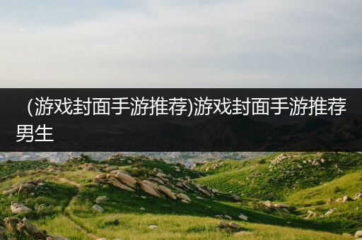 （游戏封面手游推荐)游戏封面手游推荐男生