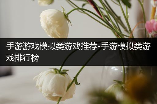 手游游戏模拟类游戏推荐-手游模拟类游戏排行榜