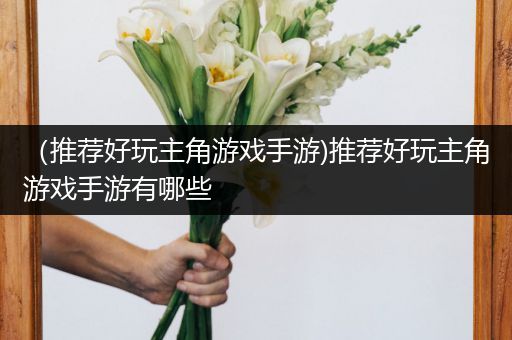 （推荐好玩主角游戏手游)推荐好玩主角游戏手游有哪些