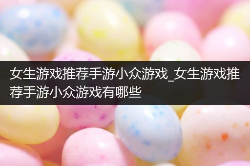 女生游戏推荐手游小众游戏_女生游戏推荐手游小众游戏有哪些