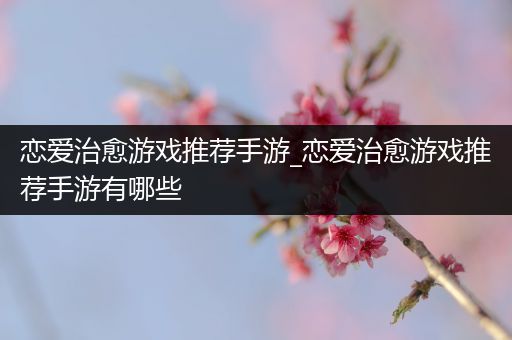 恋爱治愈游戏推荐手游_恋爱治愈游戏推荐手游有哪些