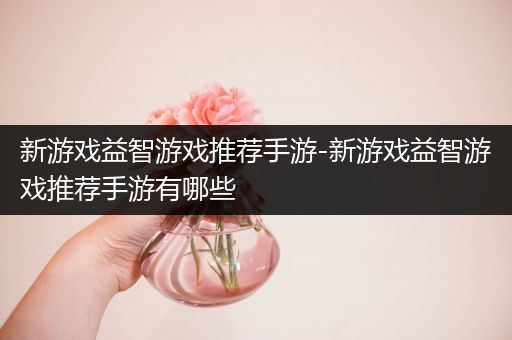 新游戏益智游戏推荐手游-新游戏益智游戏推荐手游有哪些
