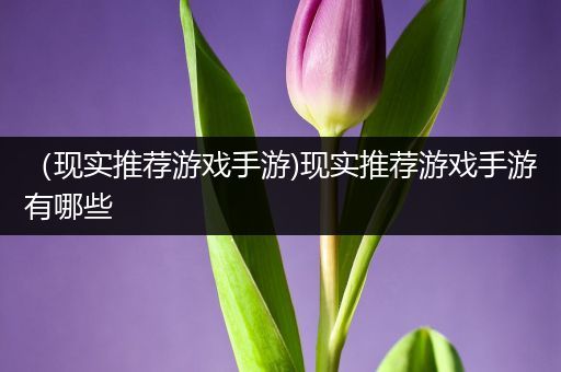 （现实推荐游戏手游)现实推荐游戏手游有哪些