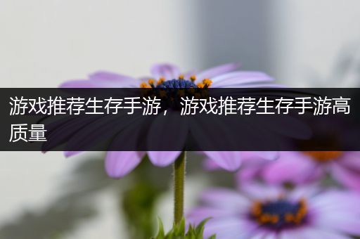 游戏推荐生存手游，游戏推荐生存手游高质量