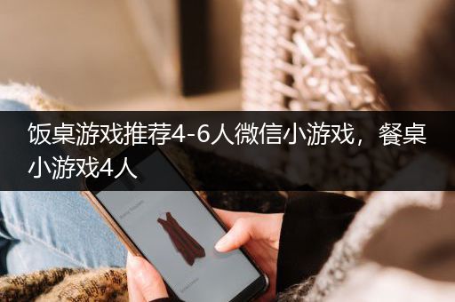 饭桌游戏推荐4-6人微信小游戏，餐桌小游戏4人