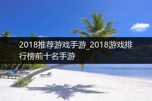 2018推荐游戏手游_2018游戏排行榜前十名手游