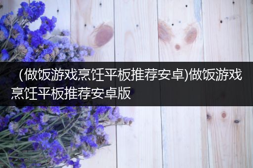 （做饭游戏烹饪平板推荐安卓)做饭游戏烹饪平板推荐安卓版