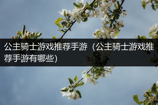 公主骑士游戏推荐手游（公主骑士游戏推荐手游有哪些）