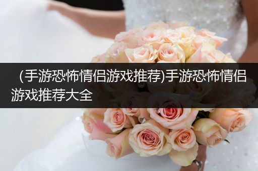 （手游恐怖情侣游戏推荐)手游恐怖情侣游戏推荐大全