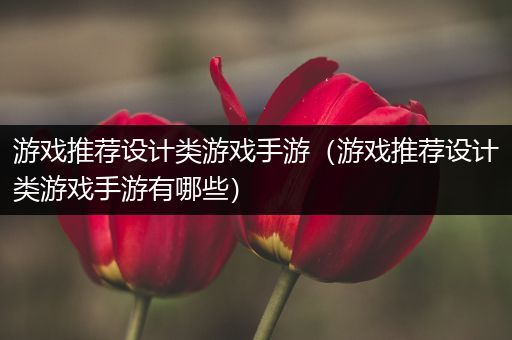 游戏推荐设计类游戏手游（游戏推荐设计类游戏手游有哪些）