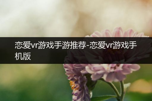 恋爱vr游戏手游推荐-恋爱vr游戏手机版