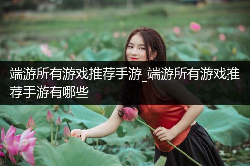 端游所有游戏推荐手游_端游所有游戏推荐手游有哪些