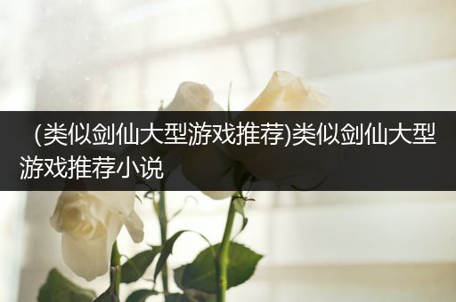 （类似剑仙大型游戏推荐)类似剑仙大型游戏推荐小说