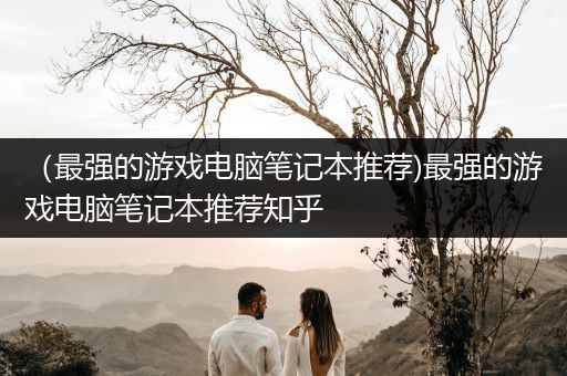 （最强的游戏电脑笔记本推荐)最强的游戏电脑笔记本推荐知乎
