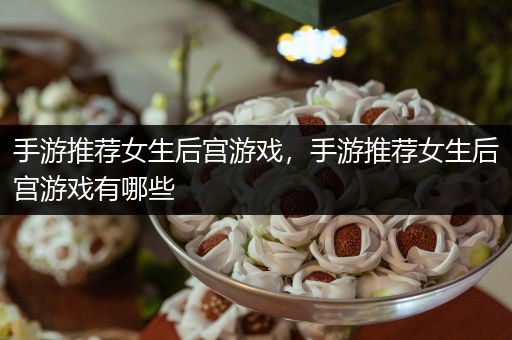 手游推荐女生后宫游戏，手游推荐女生后宫游戏有哪些