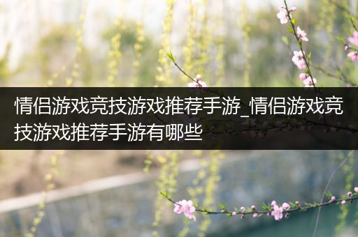 情侣游戏竞技游戏推荐手游_情侣游戏竞技游戏推荐手游有哪些