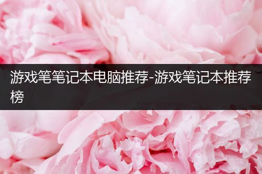 游戏笔笔记本电脑推荐-游戏笔记本推荐榜