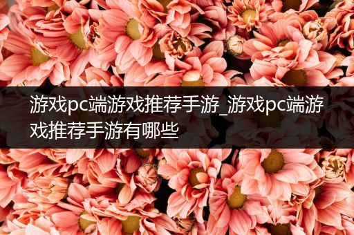 游戏pc端游戏推荐手游_游戏pc端游戏推荐手游有哪些
