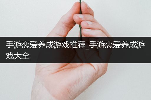 手游恋爱养成游戏推荐_手游恋爱养成游戏大全