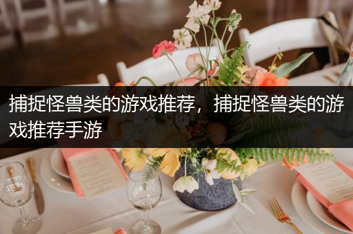 捕捉怪兽类的游戏推荐，捕捉怪兽类的游戏推荐手游