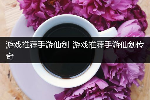 游戏推荐手游仙剑-游戏推荐手游仙剑传奇