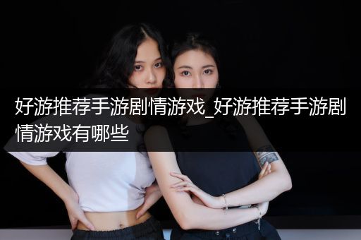 好游推荐手游剧情游戏_好游推荐手游剧情游戏有哪些