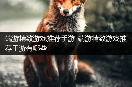 端游精致游戏推荐手游-端游精致游戏推荐手游有哪些
