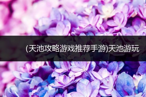 （天池攻略游戏推荐手游)天池游玩